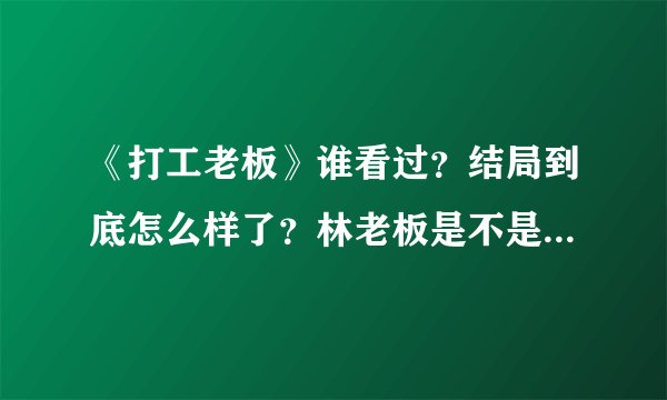 《打工老板》谁看过？结局到底怎么样了？林老板是不是欠了一屁股债？他能还的了吗？影片最后好伤感！