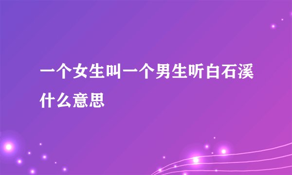 一个女生叫一个男生听白石溪什么意思