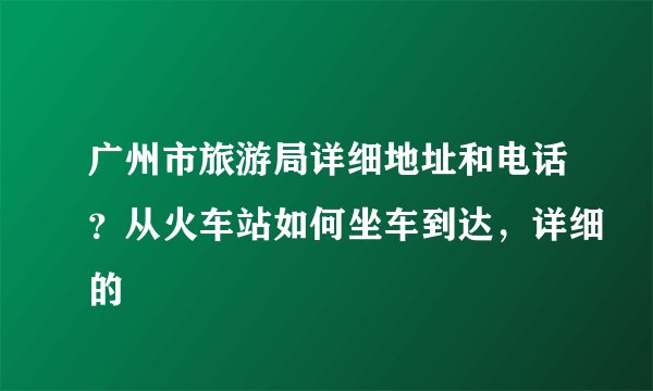 广州市旅游局详细地址和电话？从火车站如何坐车到达，详细的