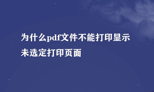 为什么pdf文件不能打印显示未选定打印页面