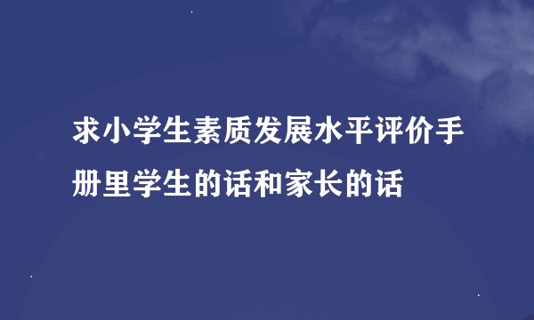 求小学生素质发展水平评价手册里学生的话和家长的话