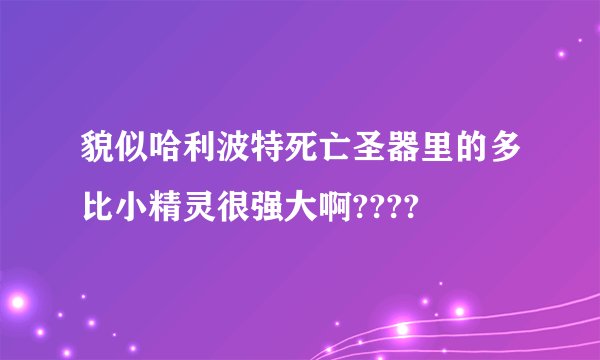 貌似哈利波特死亡圣器里的多比小精灵很强大啊????