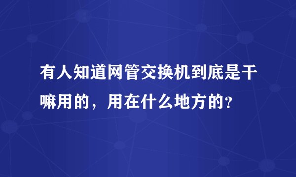 有人知道网管交换机到底是干嘛用的，用在什么地方的？