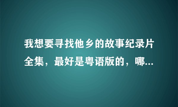我想要寻找他乡的故事纪录片全集，最好是粤语版的，哪位大哥大姐有种子请发一下