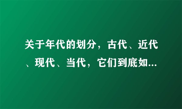 关于年代的划分，古代、近代、现代、当代，它们到底如何进行划分？