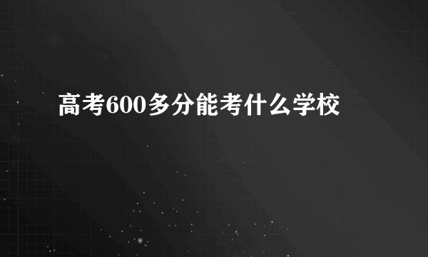 高考600多分能考什么学校