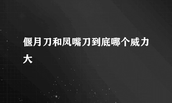 偃月刀和凤嘴刀到底哪个威力大