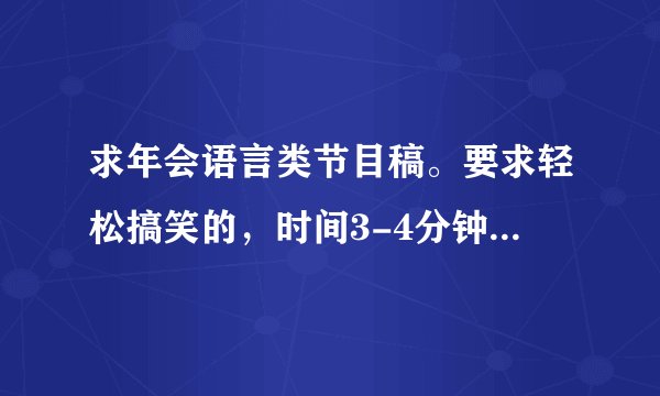 求年会语言类节目稿。要求轻松搞笑的，时间3-4分钟即可。最好是双簧啊什么的。