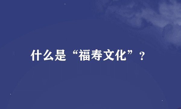什么是“福寿文化”？