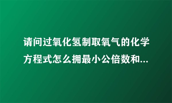 请问过氧化氢制取氧气的化学方程式怎么拥最小公倍数和归一法配平？