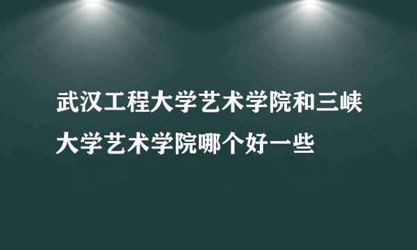武汉工程大学艺术学院和三峡大学艺术学院哪个好一些