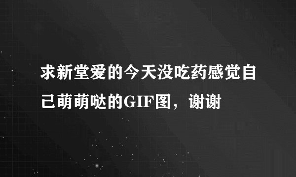 求新堂爱的今天没吃药感觉自己萌萌哒的GIF图，谢谢