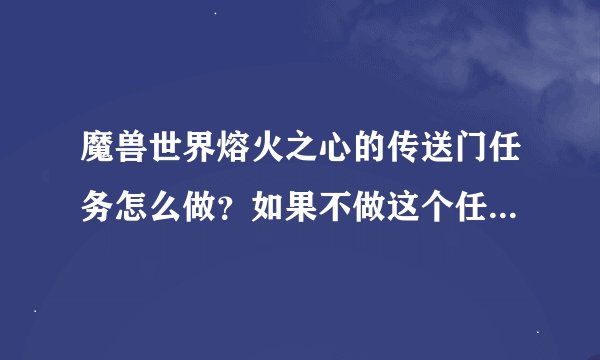 魔兽世界熔火之心的传送门任务怎么做？如果不做这个任务可以进熔火之心吗？详细说说啊