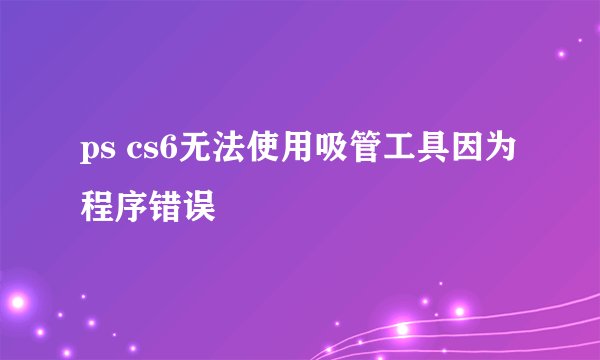 ps cs6无法使用吸管工具因为程序错误