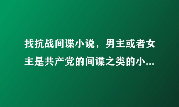 找抗战间谍小说，男主或者女主是共产党的间谍之类的小说，穿越的也行。