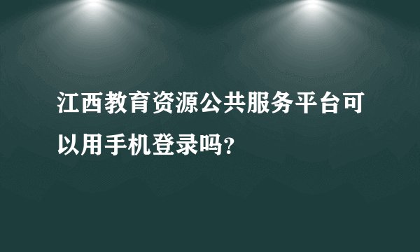 江西教育资源公共服务平台可以用手机登录吗？