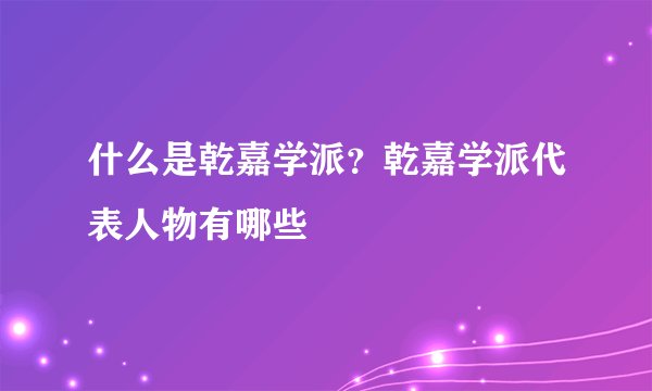 什么是乾嘉学派？乾嘉学派代表人物有哪些
