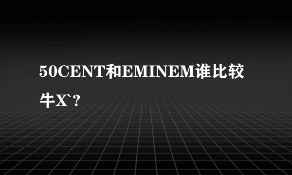 50CENT和EMINEM谁比较牛X`?