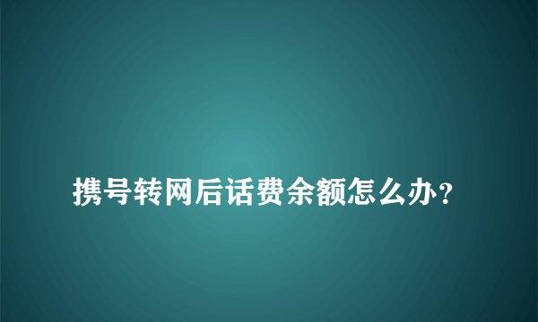 
携号转网后话费余额怎么办？

