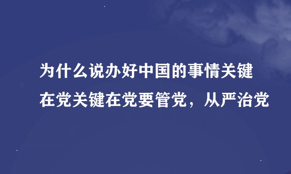 为什么说办好中国的事情关键在党关键在党要管党，从严治党