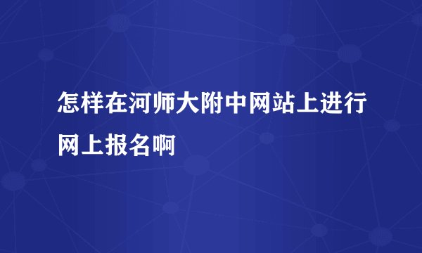怎样在河师大附中网站上进行网上报名啊