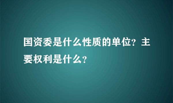 国资委是什么性质的单位？主要权利是什么？