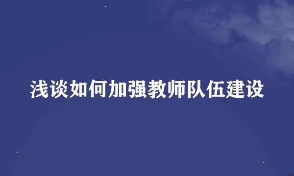 浅谈如何加强教师队伍建设