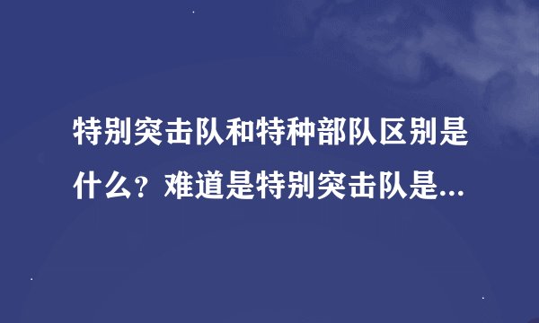 特别突击队和特种部队区别是什么？难道是特别突击队是从特种部队挑选出来的精英中的精英，