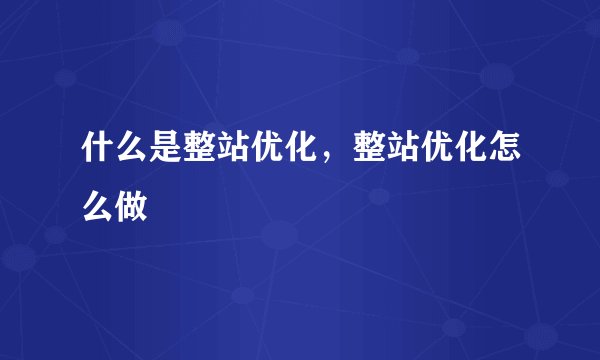 什么是整站优化，整站优化怎么做