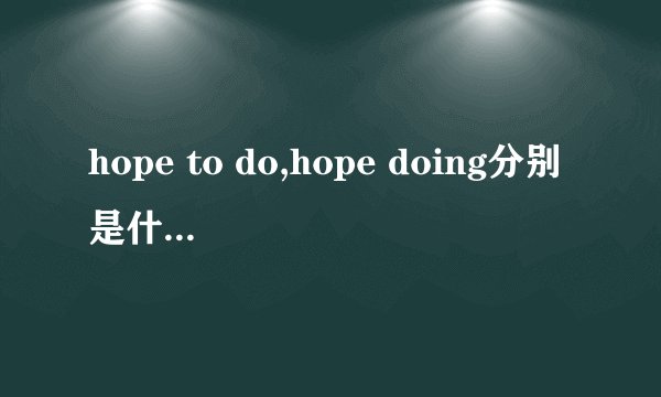 hope to do,hope doing分别是什么意思，有什么区别