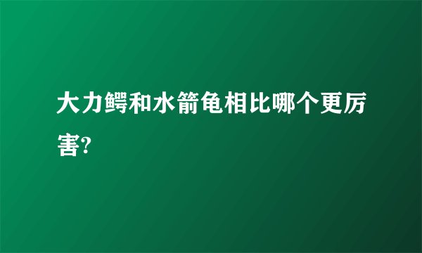 大力鳄和水箭龟相比哪个更厉害?
