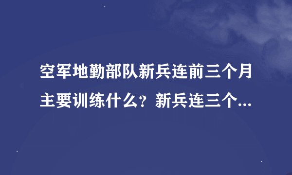 空军地勤部队新兵连前三个月主要训练什么？新兵连三个月过后如何分配？