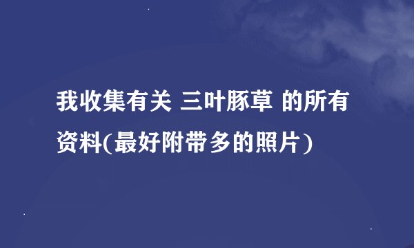 我收集有关 三叶豚草 的所有资料(最好附带多的照片)