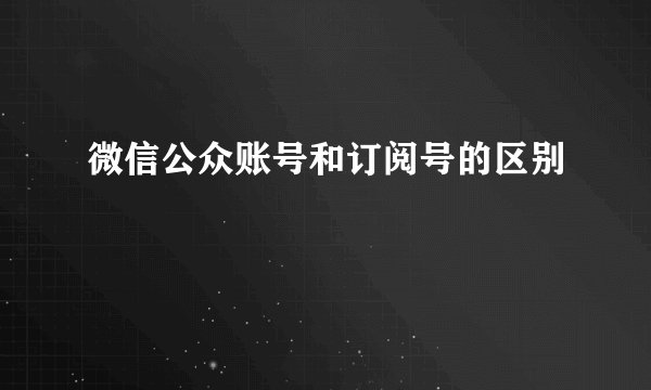 微信公众账号和订阅号的区别