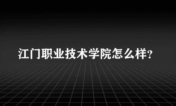 江门职业技术学院怎么样？