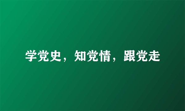学党史，知党情，跟党走
