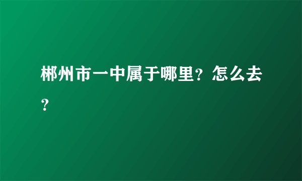 郴州市一中属于哪里？怎么去？