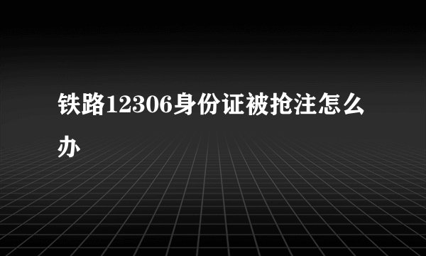 铁路12306身份证被抢注怎么办