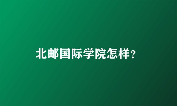 北邮国际学院怎样？