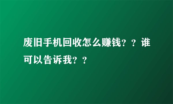 废旧手机回收怎么赚钱？？谁可以告诉我？？