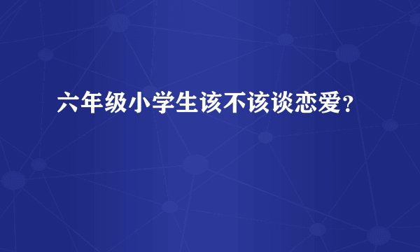 六年级小学生该不该谈恋爱？
