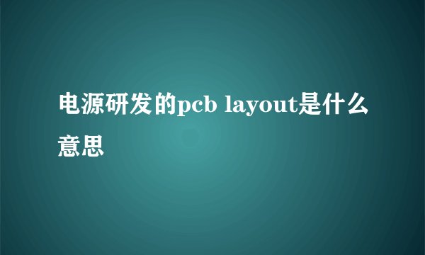 电源研发的pcb layout是什么意思