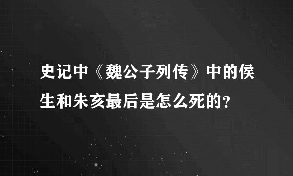 史记中《魏公子列传》中的侯生和朱亥最后是怎么死的？