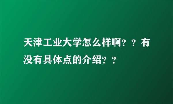 天津工业大学怎么样啊？？有没有具体点的介绍？？