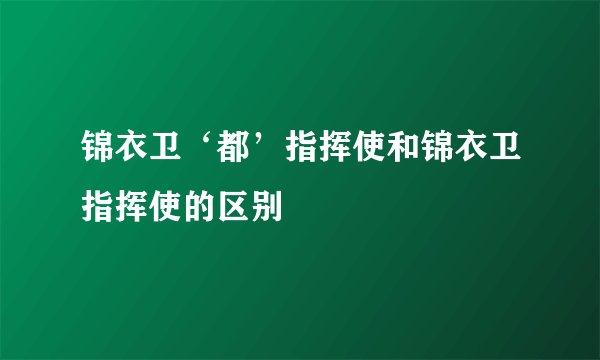 锦衣卫‘都’指挥使和锦衣卫指挥使的区别