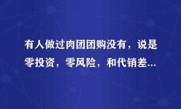 有人做过肉团团购没有，说是零投资，零风险，和代销差不多。什么都卖，东西不错，能做吗？