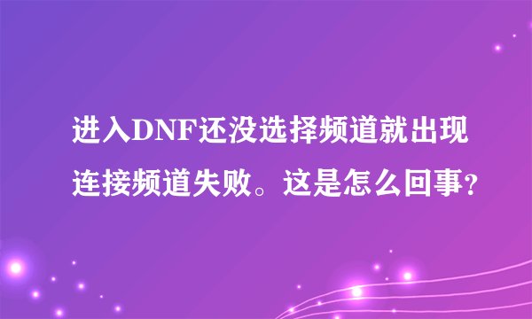 进入DNF还没选择频道就出现连接频道失败。这是怎么回事？