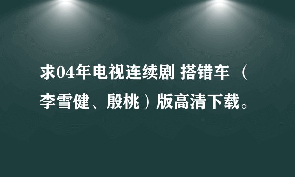 求04年电视连续剧 搭错车 （李雪健、殷桃）版高清下载。