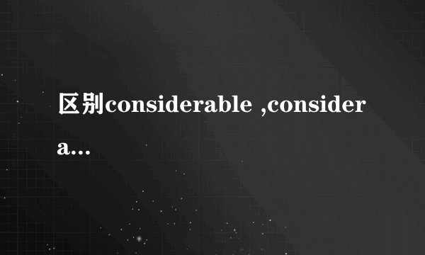 区别considerable ,considerate的英文解释和例句