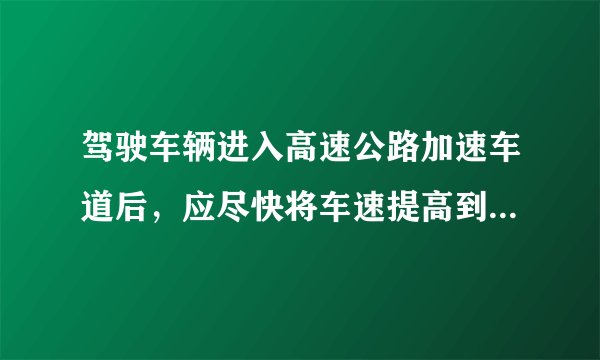 驾驶车辆进入高速公路加速车道后，应尽快将车速提高到每小时多少公里以上